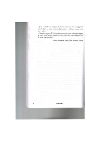 — Je re arde de tous mes yeux, dit Dantes, et je ne vois rien qu'un papier a
demi brule, et sur lequel sont traces des caracteres othiques avec une encre
sin uliere.
- Ce papier, mon ami, dit Faria, est, je peux tout vous avouer maintenant puisque
je vous ai mis a l'epreuve, ce papier c'est mon tresor, dont a partir d'aujourd'hui
la moitie vous appartient.
D'apres Le Comte de Monte-Cristo, Alexandre Dumas
56 E X E R C I C E S
 