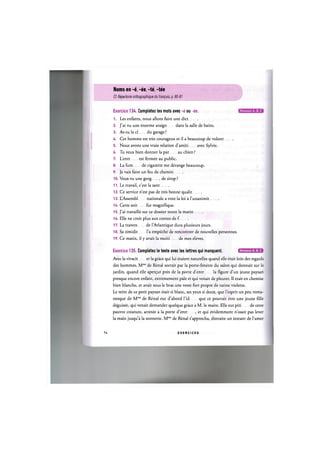 Noms en -ё, -ее, -te, -tee
Cf. Repertoire orthographique du francais, p. 80-81
Niveaux А, В, С
Exercice 134. Completez les mots avec -e ou -ее.
1. Les enfants, nous allons faire une diet
2. J'ai vu une enorme araign dans la salle de bains.
3. As-tu la cl du garage?
U. Cet homme est tres courageux et il a beaucoup de volont
5. Nous avons une vraie relation d'amiti avec Sylvie.
6. Tu veux bien donner la pat au chien ?
7. L'entr est fermee au public.
8. La fum de cigarette me derange beaucoup.
9. Je vais faire un feu de chemin
10. Veux-tu une gorg de sirop ?
11. Le travail, c'est la sant
12. Ce service n'est pas de tres bonne qualit
13. L'Assembl nationale a vote la loi a l'unanimit
14. Cette soir fut magnifique.
15. J'ai travaille sur ce dossier toute la matin
16. Elle ne croit plus aux contes de f.
17. La travers de l'Atlantique dura plusieurs jours.
18. Sa timidit l'a empeche de rencontrer de nouvelles personnes.
19. Ce matin, il у avait la moiti de mes eleves.
Exercice 135. Completez le texte avec les lettres qui manquent. iW'UHUfil:!1 *
Avec la vivacit et la grace qui lui etaient naturelles quand elle etait loin des regards
des hommes, Mme de Renal sortait par la porte-fenetre du salon qui donnait sur le
jardin, quand elle aper^ut pres de la porte d'entr la figure d'un jeune paysan
presque encore enfant, extremement pale et qui venait de pleurer. II etait en chemise
bien blanche, et avait sous le bras une veste fort propre de ratine violette.
Le teint de ce petit paysan etait si blanc, ses yeux si doux, que l'esprit un peu roma-
nesque de Mmc de Renal eut d'abord l'id que ce pouvait etre une jeune fille
deguisee, qui venait demander quelque grace a M. le maire. Elle eut piti de cette
pauvre creature, arretee a la porte d'entr , et qui evidemment n'osait pas lever
la main jusqu'a la sonnette. Mme de Renal s'approcha, distraite un instant de l'amer
74 E X E R C I C E S
 