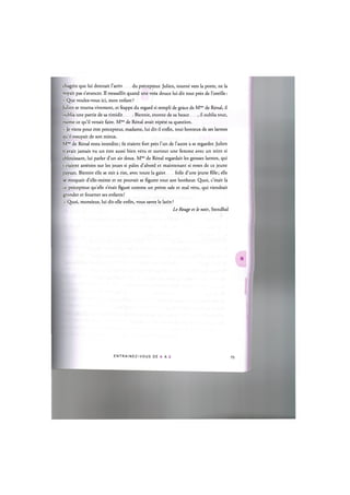 chagrin que lui donnait Tarriv du precepteur. Julien, tourne vers la porte, ne la
voyait pas s'avancer. II tressaillit quand une voix douce lui dit tout pres de l'oreille:
- Que voulez-vous ici, mon enfant ?
Julien se tourna vivement, et frappe du regard si rempli de grace de Mmc de Renal, il
oublia une partie de sa timidit Bientot, etonne de sa beaut , il oublia tout,
meme ce qu'il venait faire. Mme de Renal avait repete sa question.
- Je viens pour etre precepteur, madame, lui dit-il enfin, tout honteux de ses larmes
qu'il essuyait de son mieux.
Mme de Renal resta interdite; ils etaient fort pres l'un de l'autre a se regarder. Julien
n'avait jamais vu un etre aussi bien vetu et surtout une femme avec un teint si
eblouissant, lui parler d'un air doux. Mmc de Renal regardait les grosses larmes, qui
s'etaient arretees sur les joues si pales d'abord et maintenant si roses de ce jeune
paysan. Bientot elle se mit a rire, avec toute la gaiet folle d'une jeune fille; elle
se moquait d'elle-meme et ne pouvait se figurer tout son bonheur. Quoi, c'etait la
ce precepteur quelle s'etait figure comme un pretre sale et mal vetu, qui viendrait
grander et fouetter ses enfants!
- Quoi, monsieur, lui dit-elle enfin, vous savez le latin ?
Le Rouge et le noir, Stendhal
E N T R A I N E Z - V O U S D E A A Z
 