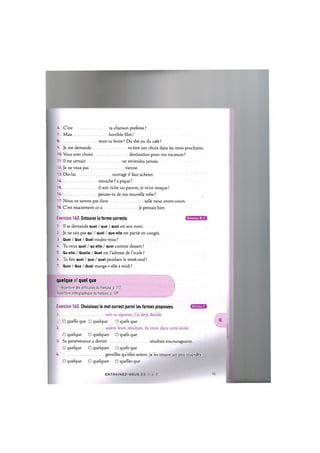 6. C'est ta chanson preferee ?
7. Mais horrible film!
8 veux-tu boire ? Du the ou du cafe ?
9. Je me demande va etre son choix dans les mois prochains.
10. Vous avez choisi destination pour vos vacances ?
11. II est certain ne reviendra jamais.
12. Je ne veux pas vienne.
13. Dis-lui ouvrage il faut acheter.
1 4 mouche l'a pique?
1 5 il soit riche ou pauvre, je m'en moque!
1 6 penses-tu de ma nouvelle robe?
17. Nous ne savons pas dans salle nous avons cours.
18. C'est exactement ce a je pensais hier.
Exercice 162. Entourez la forme correcte.
1. II se demande quel / que / quoi est son nom.
2. Je ne sais pas qu' / quel / que elle est partie en conges.
3. Quoi / Que / Quel voulez-vous ?
4. Tu veux quel / qu elle / quoi comme dessert?
5. Qu elle / Quelle / Quel est l'adresse de l'ecole ?
6. Tu fais quoi / que / quel pendant le week-end?
7. Quoi / Que / Quel mange-t-elle a midi ?
quelque et quel que
Cf. Repertoire des difficuttes du franpais, p. 172
Repertoire orthographique du franpais, p. 109
Niveaux В, С
Niveau С
Exercice 163. Choisissez le mot correct parmi les formes proposees.
1 soit ta reponse, j'ai deja decide.
• quelle que • quelque • quels que
2 soient leurs resultats, ils iront dans cette ecole.
• quelque • quelques • quels que
3. Sa perseverance a donne resultats encourageants.
• quelque • quelques • quels que
4 gentilles qu'elles soient, je les trouve un peu stupider
• quelque • quelques • quelles que
E N T R A I N E Z - V O _ S Z £ - - Z
 