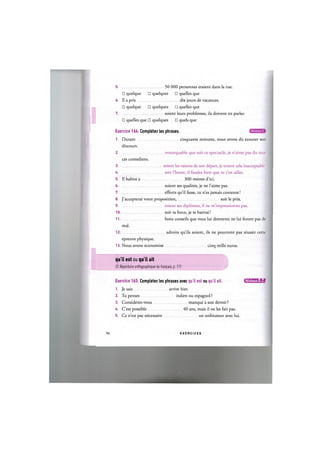 5 50 000 personnes etaient dans la rue.
• quelque • quelques • quelles que
6. II a pris dix jours de vacances.
• quelque • quelques • quelles que
7 soient leurs problemes, ils doivent en parler.
• quelles que • quelques • quels que
Niveau С
Exercice 164. Completez les phrases.
1. Durant cinquante minutes, nous avons du ecouter son
discours.
2 remarquable que soit ce spectacle, je n'aime pas du tout
ces comediens.
3 soient les raisons de son depart, je trouve cela inacceptable.
4 soit l'heure, il faudra bien que tu t'en ailles.
5. Il habite a 300 metres d'ici.
6 soient ses qualites, je ne l'aime pas.
7. efforts qu'il fasse, tu n'es jamais contente!
8. J'accepterai votre proposition, soit le prix.
9 soient ses diplomes, il ne m'impressionne pas.
1 0 soit ta force, je te battrai!
1 1 bons conseils que vous lui donnerez ne lui feront pas de
mal.
1 2 adroits qu'ils soient, ils ne pourront pas reussir cette
epreuve physique.
13. Nous avons economise cinq mille euros.
qu'il est ou qu'il ait
Cf. Repertoire orthographique du fran(:ais, p. Ill
Exercice 165. Completez les phrases avec qu'il est ou qu'il ait. 1ЛШШЧ:1»1
1. Je sais arrive hier.
2. Tu penses italien ou espagnol ?
3. Considerez-vous manque a son devoir ?
4. C'est possible 40 ans, mais il ne les fait pas.
5. Ce n'est pas necessaire un ordinateur avec lui.
96 E X E R C I C E S
 