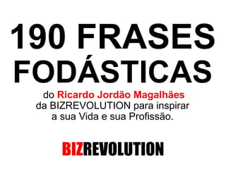 190 FRASES
FODÁSTICAS
do Ricardo Jordão Magalhães
da BIZREVOLUTION para inspirar
a sua Vida e sua Profissão.
BIZREVOLUTION
 