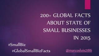 200+ GLOBAL FACTS
ABOUT STATE OF
SMALL BUSINESSES
IN 2015
#SmallBiz
#GlobalSmallBizFacts @marcosluis2186
 