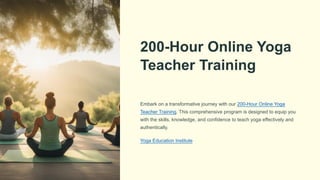 200-Hour Online Yoga
Teacher Training
Embark on a transformative journey with our 200-Hour Online Yoga
Teacher Training. This comprehensive program is designed to equip you
with the skills, knowledge, and confidence to teach yoga effectively and
authentically.
Yoga Education Institute
 