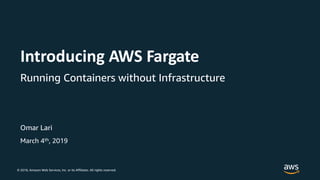 © 2018, Amazon Web Services, Inc. or its Affiliates. All rights reserved.
March 4th, 2019
Introducing AWS Fargate
Running Containers without Infrastructure
Omar Lari
 