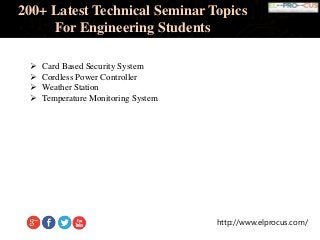 http://www.elprocus.com/
200+ Latest Technical Seminar Topics
For Engineering Students
 Card Based Security System
 Cordless Power Controller
 Weather Station
 Temperature Monitoring System
 