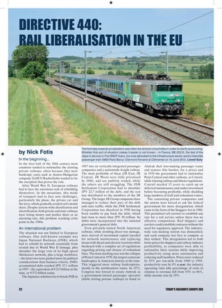 DIRECTIVE 440:
RAIL LIBERALISATION IN THE EU




                                                   The first step towards privatisation was often the division of activities in order to clarify accounting.
by Nick Fotis                                      Whether this sort of situation makes it easier is not known – in France, BB 22212, the last of the
                                                   class in service in Fret SNCF livery, but now allocated to the Infrastructure sector works Intercités
In the beginning...                                passenger train 5963 Paris Bercy–Clermont Ferrand at Clémentel on 15 June 2012. Lionel Suty
In the first half of the 20th century most
countries tended to nationalise the existing       1987 into six vertically-integrated passenger         Amtrak their loss-making passenger trains
private railways, often because they were          companies and a nationwide freight railway.           and remove this burden, for a price) and
bankrupt; cases such as Austro-Hungarian           The most profitable of these (JR East, JR             in 1976 the government had to nationalise
company GySEV/Raaberbahn tended to be              Central, JR West) were fully privatised               Penn Central and other railways, as Conrail,
the exception that proves the rule.                by 2006, and are publicly traded, while               while relaxing railway and labour regulations.
  After World War II, European railways            the others are still struggling. The JNR              Conrail needed 15 years to catch up on
had to face the enormous task of rebuilding        Settlement Corporation had to shoulder                deferred maintenance and under-investment
themselves. In the meantime, this mode             JPY 22.7 trillion of the debt, and the rest           before becoming profitable, while shedding
of transport had to face new challenges,           was distributed to the members of the JR              large numbers of staff and redundant routes.
particularly the plane, the private car and        Group. The larger JR Group companies have               The remaining private companies and
the lorry, which gradually eroded rail’s modal     managed to reduce their part of the debt              the unions were forced to ask the federal
share. Despite system-wide dieselisation and       and raise traffic, while the JNR Settlement           government for more deregulation, which
electrification, both private and state railways   Corporation was dissolved in 1998 having              came in the form of the Staggers Act in 1980.
were losing money and market share at an           been unable to pay back the debt, which               This permitted rail carriers to establish any
alarming rate, this problem reaching crisis        had risen to more than JPY 30 trillion. Its           rate for a rail service unless there was no
point in the 1980s.                                debts were incorporated into the national             effective competition. Rail shippers and
                                                   government's general debt.                            carriers could establish contracts without the
An international problem                              Even privately-owned North American                need for regulatory approval. The industry-
The situation was not limited to European          railways, while avoiding direct war damage,           wide rate-making system was dismantled,
railways. One well-known example was               were starved of investment capital (needed            and each company was free to compete as
Japan National Railways (JNR), which               for network maintenance and replacing                 they wished. This deregulation led to both
had to rebuild its network essentially from        steam with diesel and electric traction) while        lower prices for shippers and railway industry
scratch due to World War II damage, plus           burdened with a complex set of regulations            profitability, as companies were able to
shoulder the large cost of its high speed          regarding pricing and closure of redundant            rationalise their systems while improving
Shinkansen network, plus a large workforce         lines. The most startling case was the collapse       productivity using more automation and
– the latter two were pushed more by political     of Penn Central in 1970, the largest corporate        reducing staff numbers. Prices were reduced
considerations than business criteria. JNR’s       bankruptcy in American history at the time.           by 55% per ton-mile from 1980 to 1995,
accumulated debt reached JPY 37.1 trillion         This triggered more railway bankruptcies,             productivity rose by 8% a year, the industry
in 1987 – the equivalent of s213 billion at the    mostly in the northeastern states. In 1971,           operating ratio (the percentage of costs in
time, or s372 billion today.                       Congress was forced to create Amtrak as               relation to revenue) fell from 93% to 86%,
   The Japanese solution was to break JNR in       a government-owned passenger operator                 while income rose by 19%.
                                                   (while letting private railways to hand to


22                                                                                                                         TODAY’S RAILWAYS EUROPE XXX
 