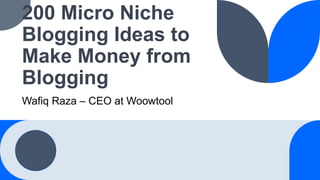 200 Micro Niche
Blogging Ideas to
Make Money from
Blogging
Wafiq Raza – CEO at Woowtool
 