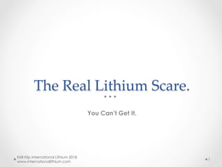 The Real Lithium Scare.	
You Can’t Get It.
Kirill Klip International Lithium 2018
www.internationallithium.com
1
 