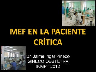 MEF EN LA PACIENTE
     CRÍTICA
   Dr. Jaime Ingar Pinedo
   GINECO OBSTETRA
        INMP - 2012
 