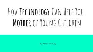 How Technology Can Help You,
Mother of Young Children
By Aimee Romley
 