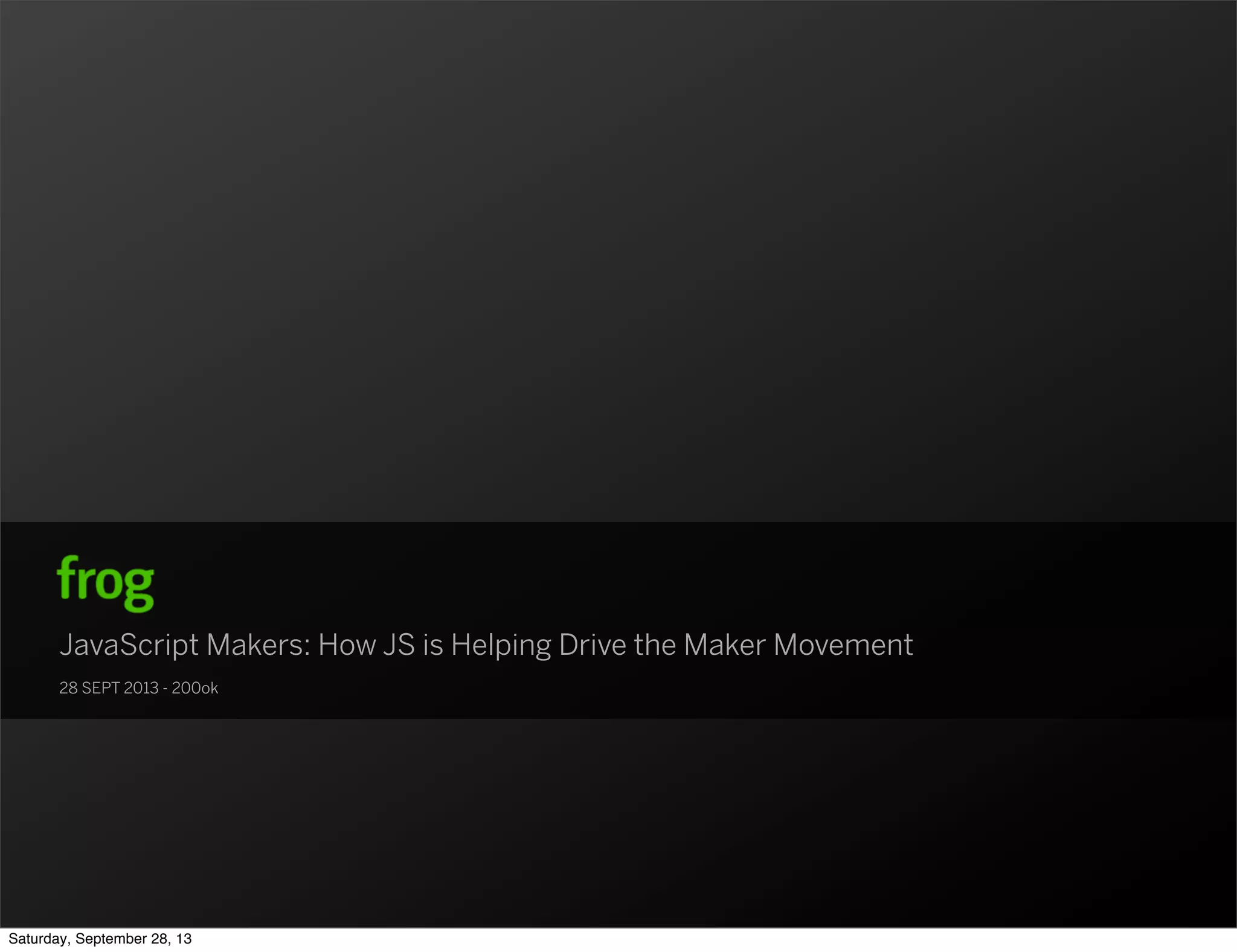 JavaScript Makers: How JS is Helping Drive the Maker Movement 28 SEPT 2013 - 200ok Saturday, September 28, 13 