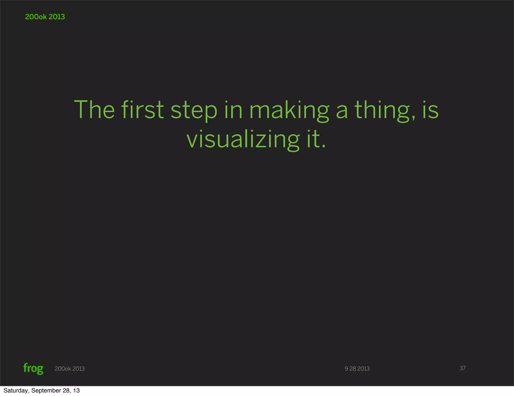 9 28 2013200ok 2013 200ok 2013 The ﬁrst step in making a thing, is visualizing it. 37 Saturday, September 28, 13 