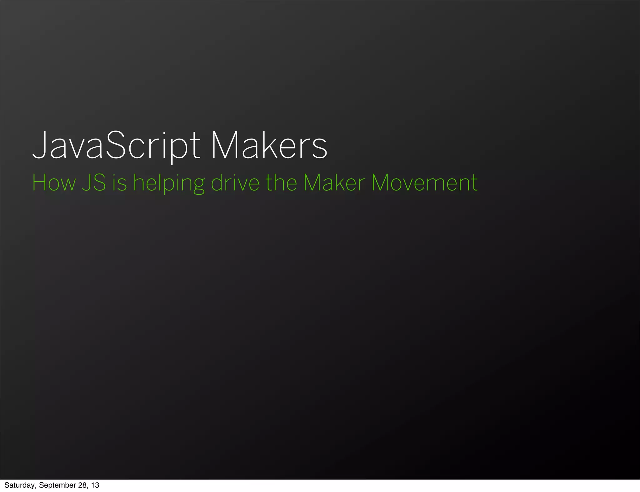 JavaScript Makers How JS is helping drive the Maker Movement Saturday, September 28, 13 