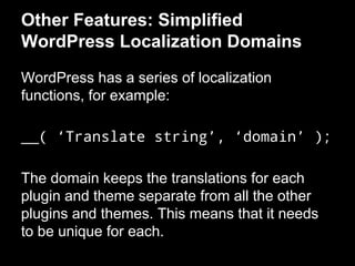 Other Features: Simplified
WordPress Localization Domains
WordPress has a series of localization
functions, for example:
__( ‘Translate string’, ‘domain’ );
The domain keeps the translations for each
plugin and theme separate from all the other
plugins and themes. This means that it needs
to be unique for each.
 