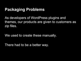 As developers of WordPress plugins and
themes, our products are given to customers as
zip files.
We used to create these manually.
There had to be a better way.
Packaging Problems
 