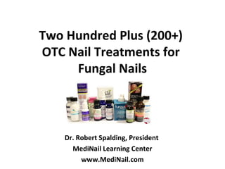 Two Hundred Plus (200+)
OTC Nail Treatments for
Fungal Nails
Dr. Robert Spalding, President
MediNail Learning Center
www.MediNail.com
 