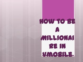 How to be
    a
Millionai
  re in
 Vmobile
 