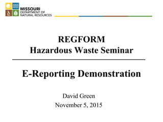 REGFORM
Hazardous Waste Seminar
E-Reporting Demonstration
David Green
November 5, 2015
 