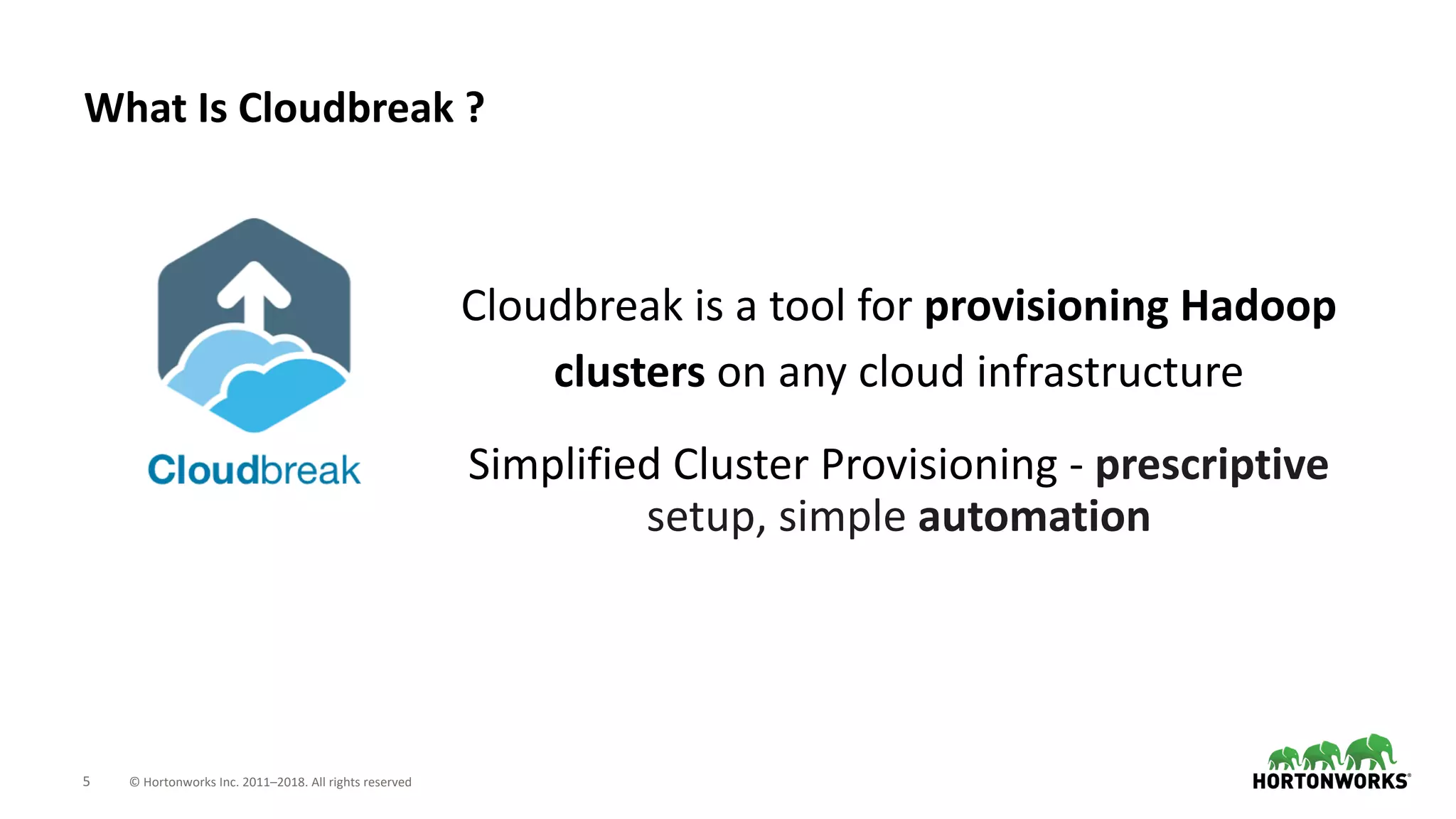 5 © Hortonworks Inc. 2011–2018. All rights reserved
What Is Cloudbreak ?
Cloudbreak is a tool for provisioning Hadoop
clusters on any cloud infrastructure
Simplified Cluster Provisioning - prescriptive
setup, simple automation
 