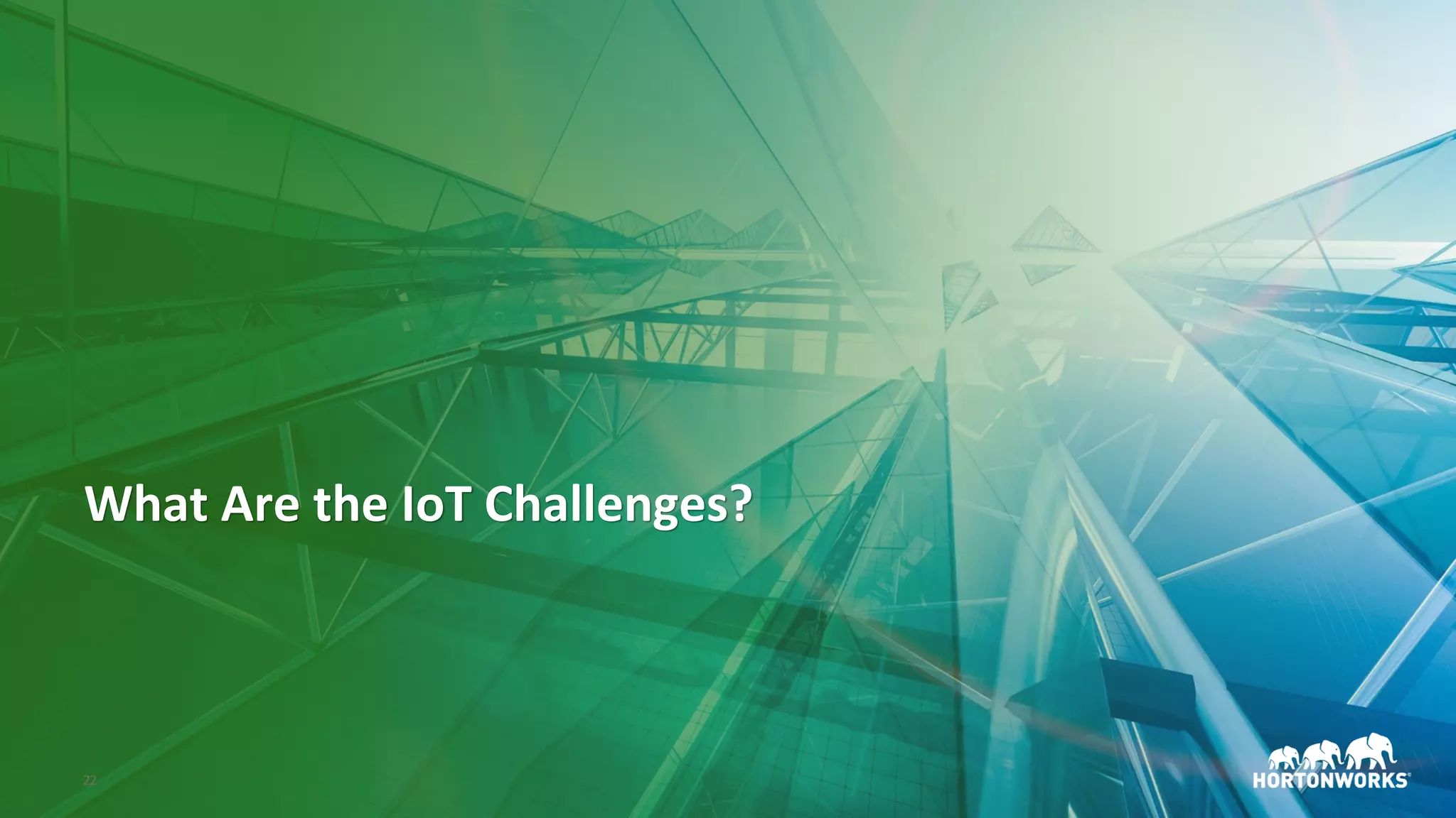 © Hortonworks Inc. 2011–2018. All rights reserved22
What Are the IoT Challenges?
 