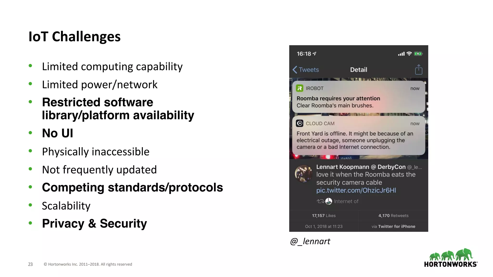 © Hortonworks Inc. 2011–2018. All rights reserved23
IoT Challenges
• Limited computing capability
• Limited power/network
• Restricted software
library/platform availability
• No UI
• Physically inaccessible
• Not frequently updated
• Competing standards/protocols
• Scalability
• Privacy & Security
@_lennart
 