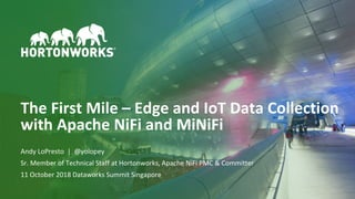 © Hortonworks Inc. 2011–2018. All rights reserved1
The First Mile – Edge and IoT Data Collection
with Apache NiFi and MiNiFi
Andy LoPresto | @yolopey
Sr. Member of Technical Staff at Hortonworks, Apache NiFi PMC & Committer
11 October 2018 Dataworks Summit Singapore
 