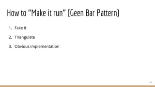 How to “Make it run” (Geen Bar Pattern)
1. Fake it
2. Triangulate
3. Obvious implementation
18
 