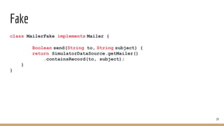 Fake
class MailerFake implements Mailer {
Boolean send(String to, String subject) {
return SimulatorDataSource.getMailer()
.containsRecord(to, subject);
}
}
29
 