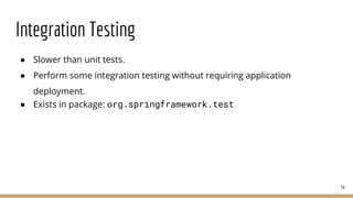 Integration Testing
● Slower than unit tests.
● Perform some integration testing without requiring application
deployment.
● Exists in package: org.springframework.test
36
 