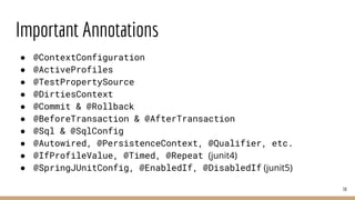 Important Annotations
● @ContextConfiguration
● @ActiveProfiles
● @TestPropertySource
● @DirtiesContext
● @Commit & @Rollback
● @BeforeTransaction & @AfterTransaction
● @Sql & @SqlConfig
● @Autowired, @PersistenceContext, @Qualifier, etc.
● @IfProfileValue, @Timed, @Repeat (junit4)
● @SpringJUnitConfig, @EnabledIf, @DisabledIf (junit5)
38
 
