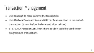 Transaction Management
● Use @Commit to force commit the transaction
● Use @BeforeTransaction and @AfterTransaction to run out-of-
transaction (it runs before Before and after After)
● o.s.t.c.transaction.TestTransaction could be used to run
programmed transactions
55
 