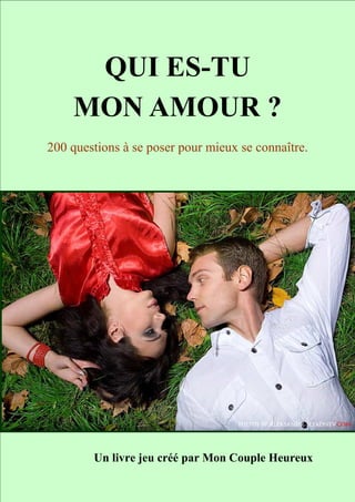 http://www.mon-couple-heureux.com
1
QUI ES-TU
MON AMOUR ?
200 questions à se poser pour mieux se connaître.
Un livre jeu créé par Mon Couple Heureux
 