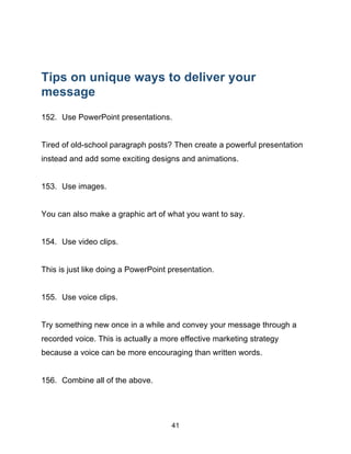 41
Tips on unique ways to deliver your
message
152. Use PowerPoint presentations.
Tired of old-school paragraph posts? The...
