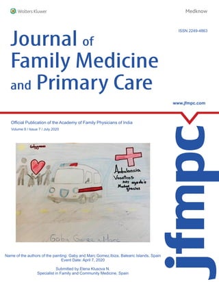 Official Publication of the Academy of Family Physicians of India
Volume 9 / Issue 7 / July 2020
www.jfmpc.com
ISSN 2249-4863
Journal of
Family Medicine
and Primary Care
Journal
of
Family
Medicine
and
Primary
Care
•
Volume
9
•
Issue
7
•
July
2020
•
Pages
****-****
Spine 13 mm
Name of the authors of the painting: Gaby and Marc Gomez,Ibiza, Balearic Islands, Spain
Event Date: April 7, 2020
Submitted by Elena Klusova N.
Specialist in Family and Community Medicine, Spain
 