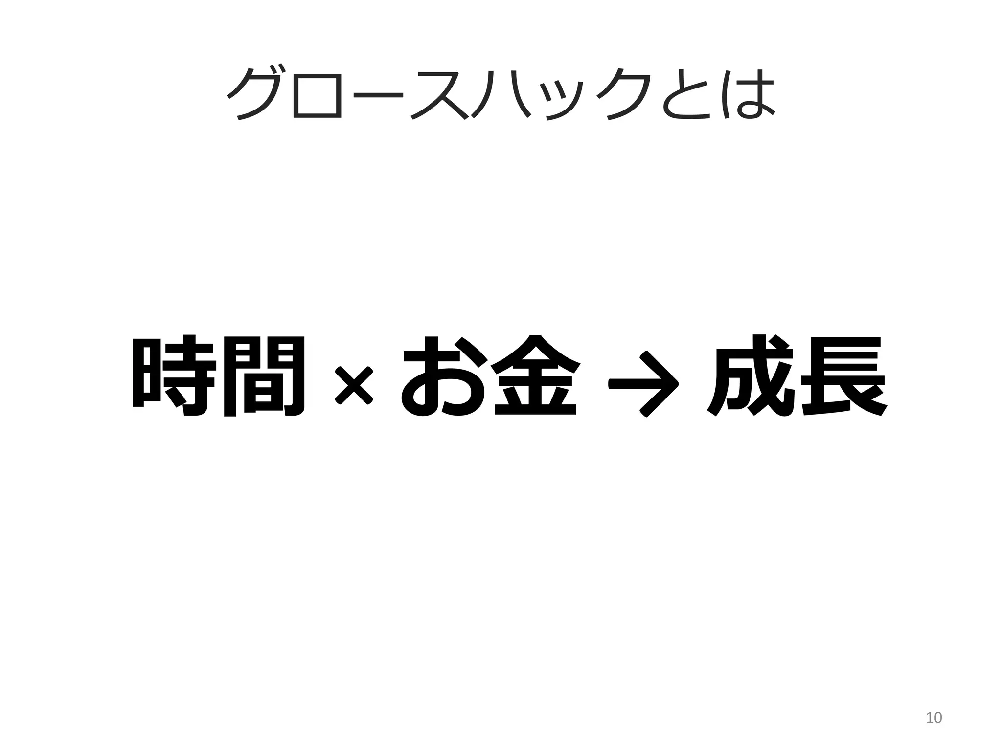 グロースハックとは

時間	
  ×	
  お⾦金金	
  →	
  成⻑⾧長

10	
  

 