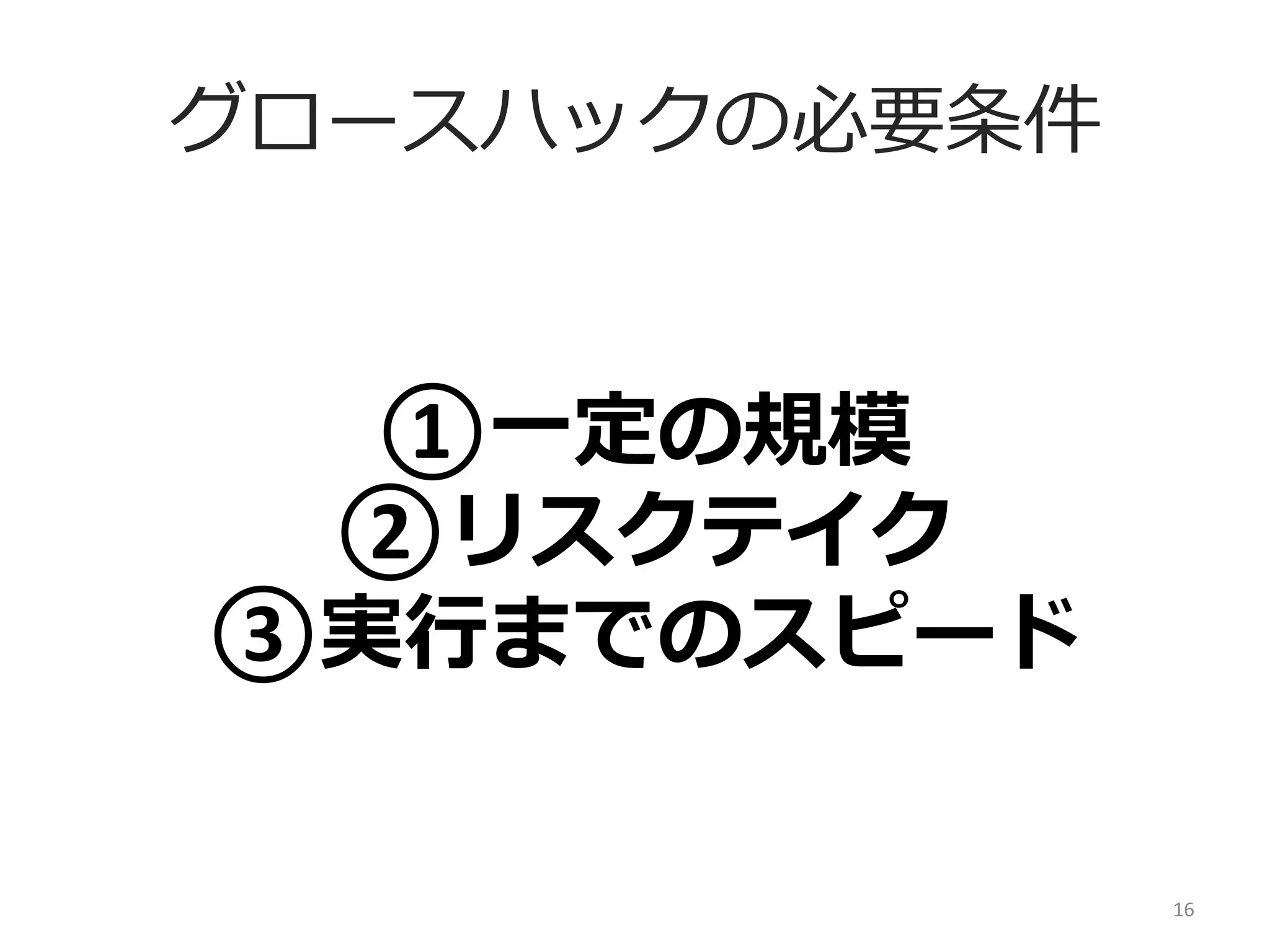 グロースハックの必要条件

①⼀一定の規模	
  
②リスクテイク	
  
③実⾏行行までのスピード
16	
  

 