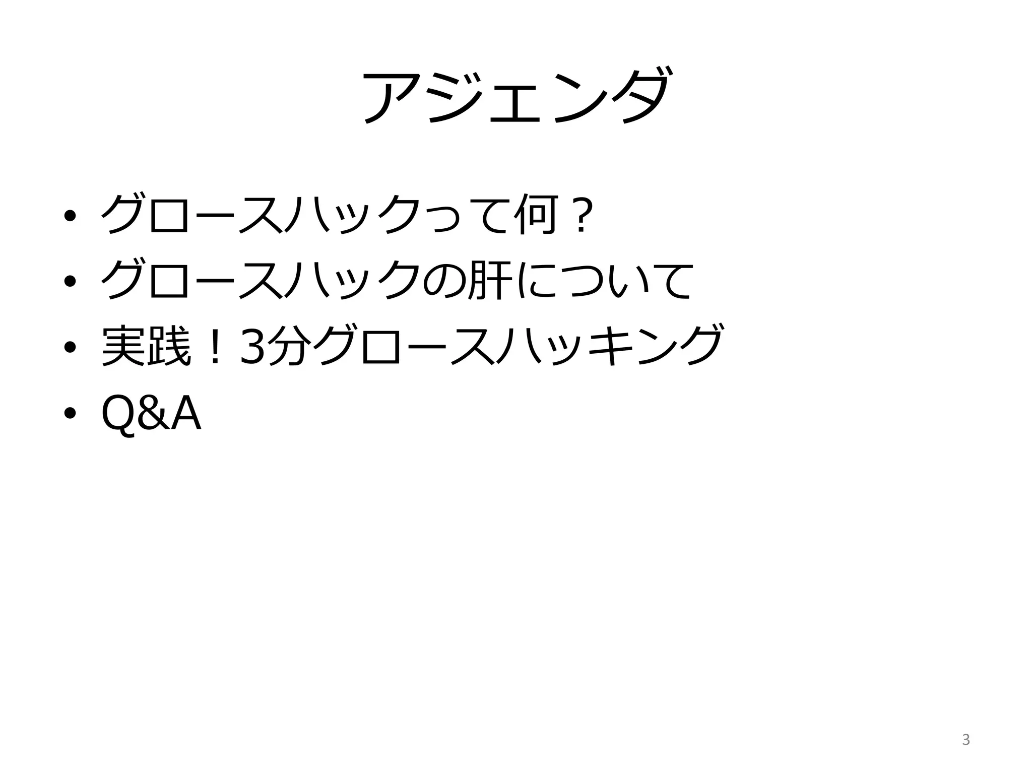 アジェンダ
• 
• 
• 
• 

グロースハックって何？
グロースハックの肝について
実践！3分グロースハッキング
Q&A

3	
  

 