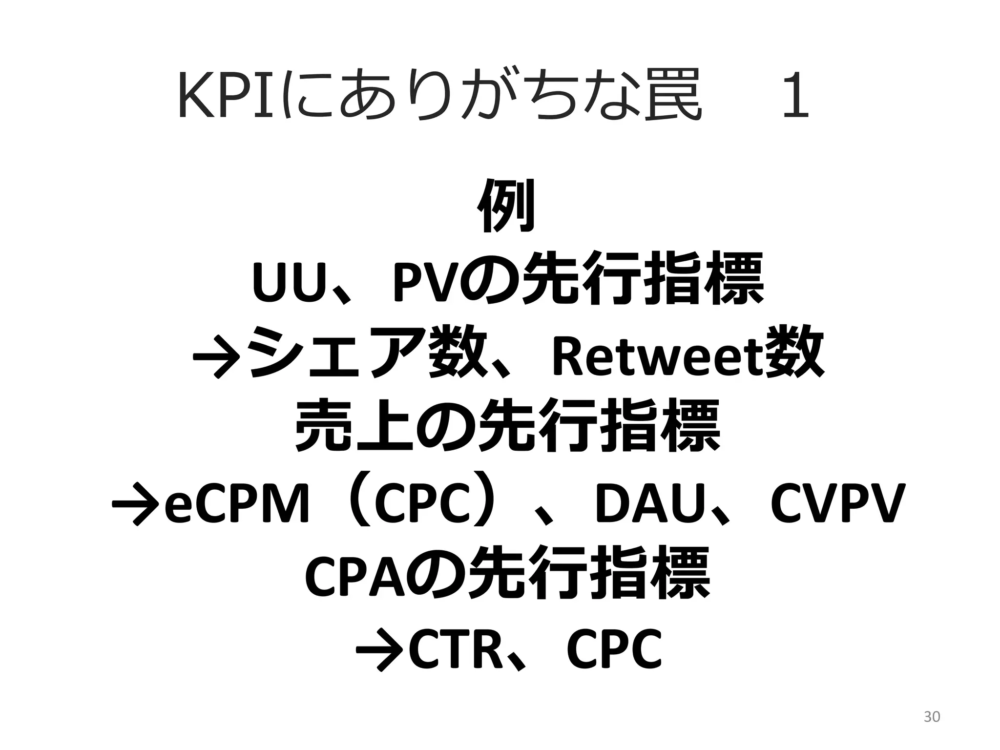 KPIにありがちな罠 　１
例例	
  
UU、PVの先⾏行行指標	
  
→シェア数、Retweet数	
  
売上の先⾏行行指標	
  
→eCPM（CPC）、DAU、CVPV	
  
CPAの先⾏行行指標	
  
→CTR、CPC	
  
30	
  

 