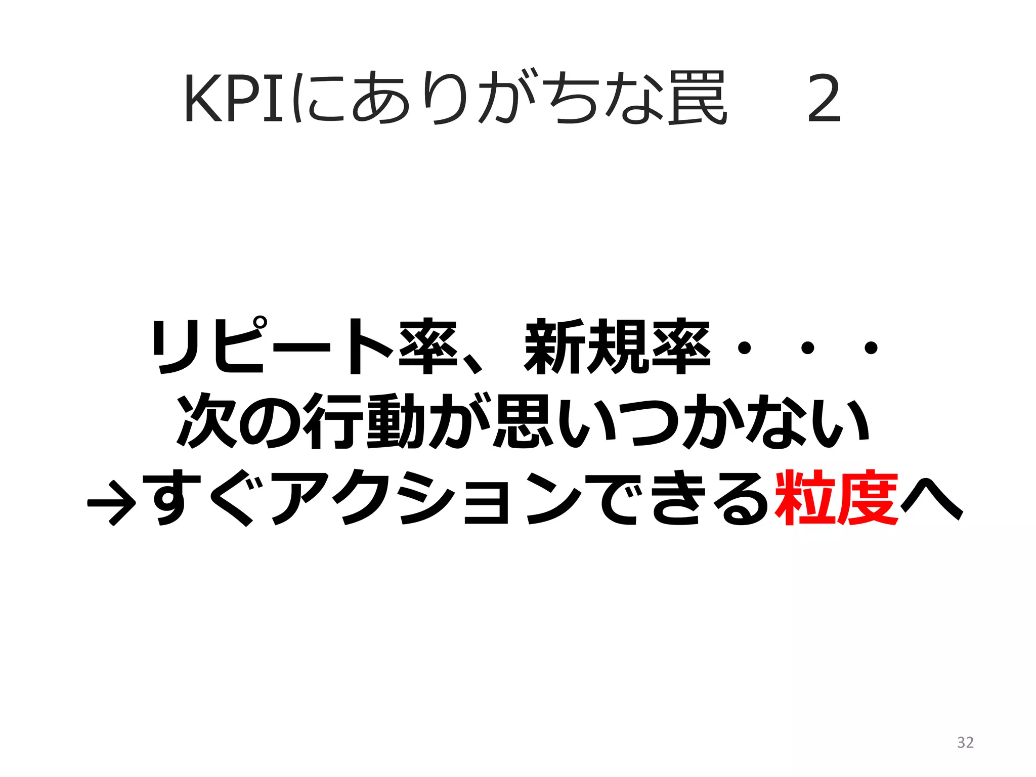 KPIにありがちな罠 　２
リピート率率率、新規率率率・・・	
  
次の⾏行行動が思いつかない	
  
→すぐアクションできる粒粒度度へ

32	
  

 