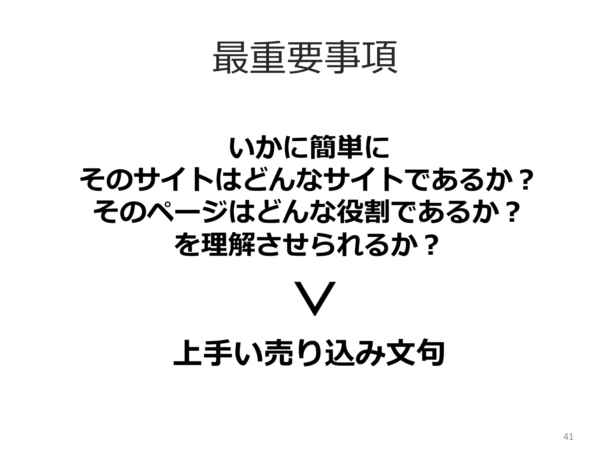 最重要事項

＜

いかに簡単に	
  
そのサイトはどんなサイトであるか？	
  
そのページはどんな役割であるか？	
  
を理理解させられるか？	
  

上⼿手い売り込み⽂文句句
41	
  

 
