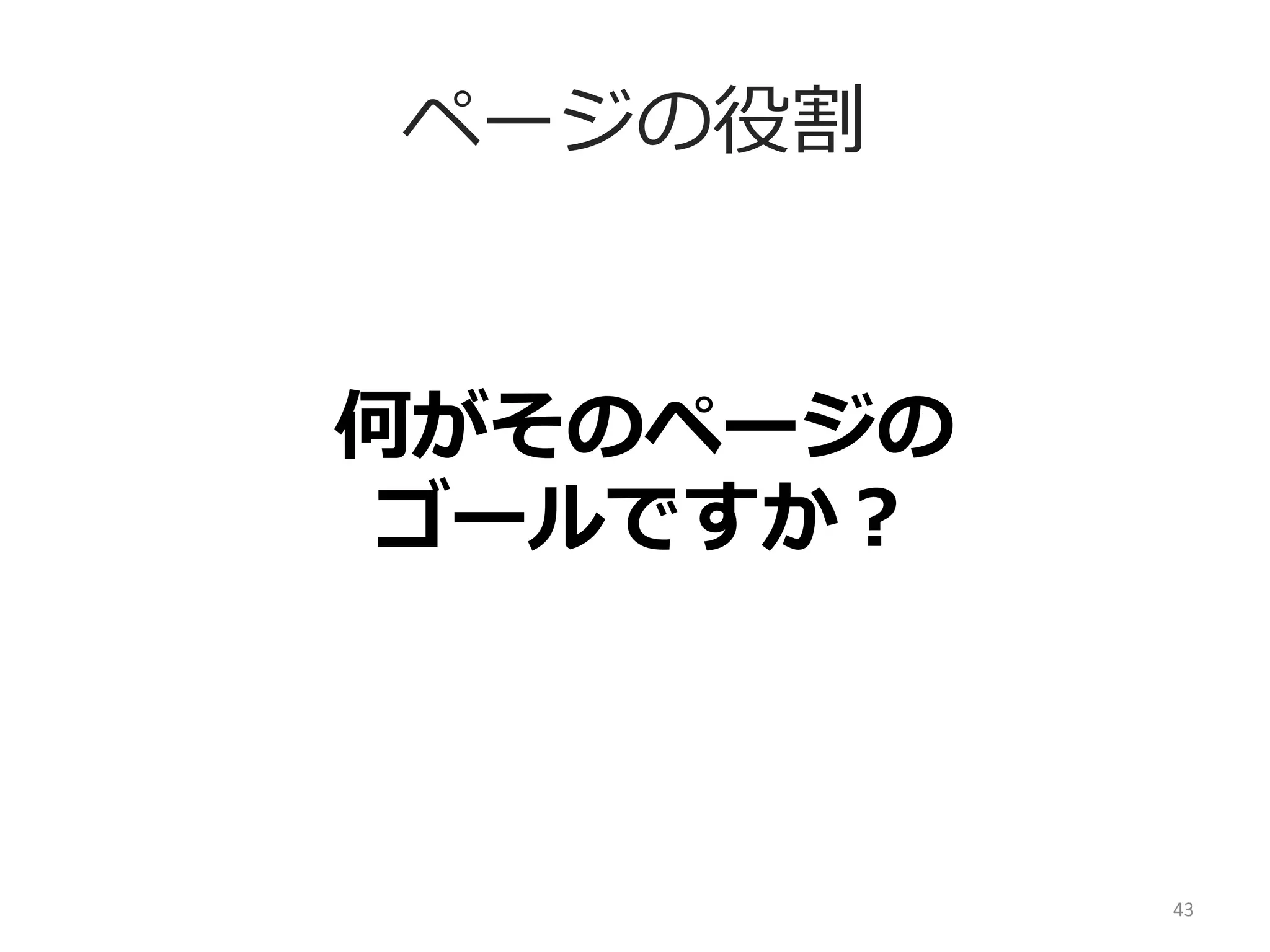 ページの役割
何がそのページの	
  
ゴールですか？	
  

43	
  

 
