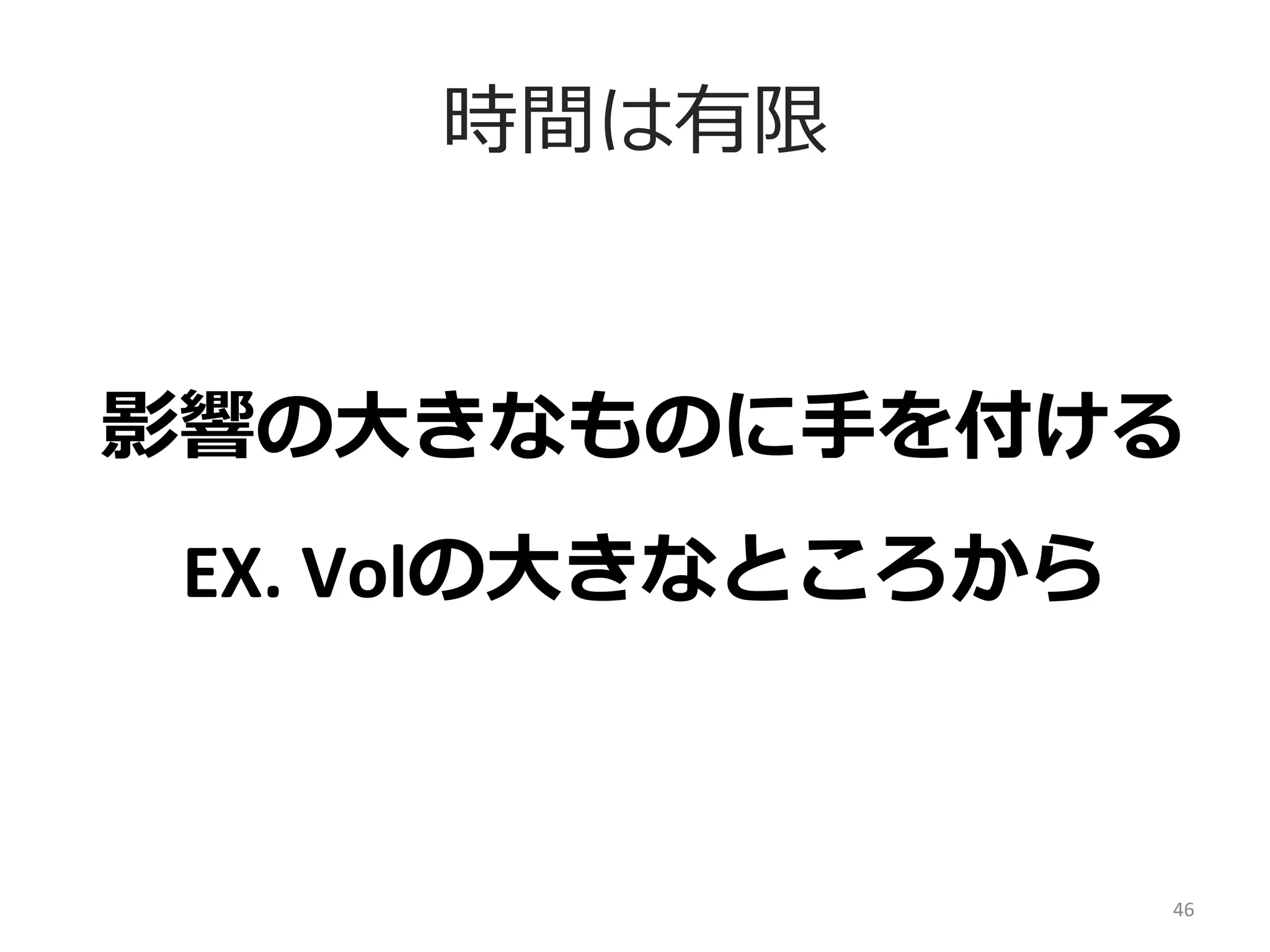 時間は有限
影響の⼤大きなものに⼿手を付ける	
  
	
  

EX.	
  Volの⼤大きなところから	
  

46	
  

 
