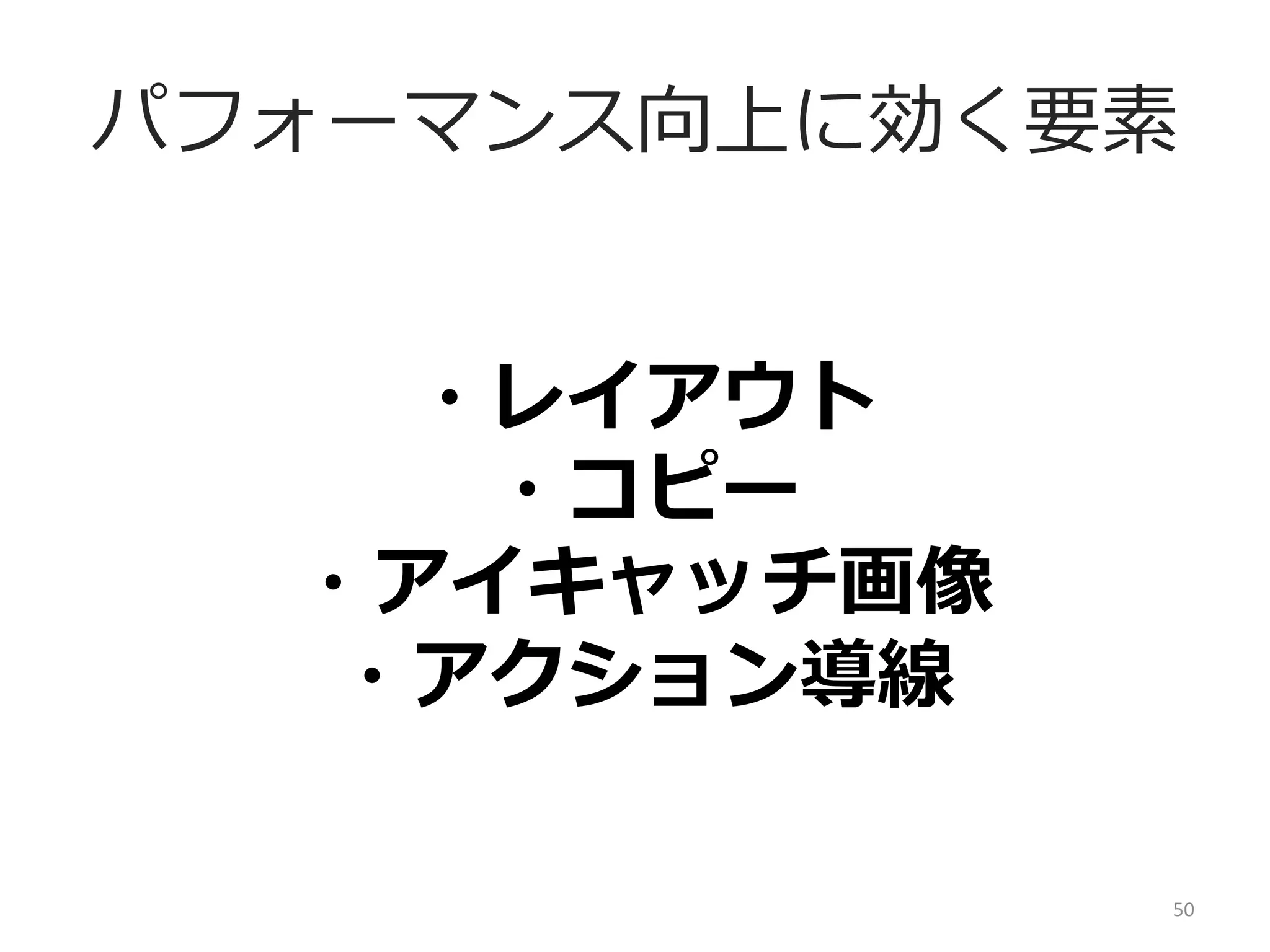 パフォーマンス向上に効く要素
・レイアウト	
  
・コピー	
  
・アイキャッチ画像	
  
・アクション導線	
  
50	
  

 