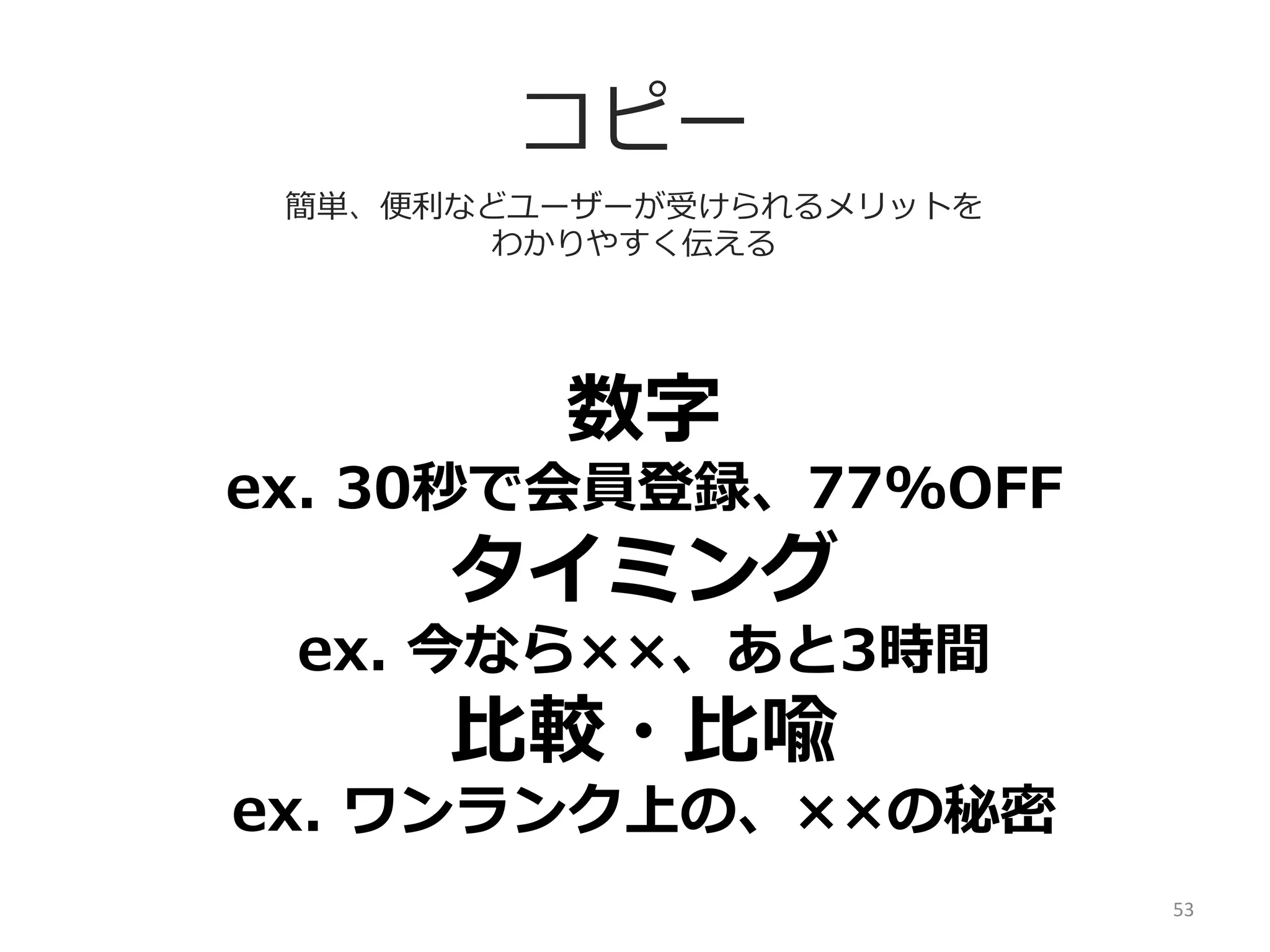 コピー
⼈人間が世界を認識識する際に使っているシステム
⼈人それぞれ刺刺さるフレーズが違う

視覚（Visual）

ex.  こぼれスパークリング、真っ⻘青な海

聴覚（Auditory）

ex.  サクサクの⾐衣、川のせせらぎ

⾝身体感覚（Kinesthetic）

ex.  プリプリの海⽼老老、ほっこり露露天⾵風呂呂
※NLPより
53	
  

 