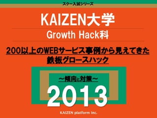 スクー入試シリーズ

KAIZEN大学
Growth  Hack科
200以上のWEBサービス事例から見えてきた
鉄板グロースハック
〜傾向と対策〜

2013
KAIZEN platform Inc.

 