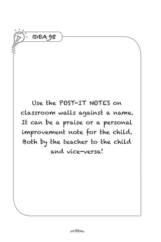 r98s
IDEA 98
Use the POST-IT NOTES on
classroom walls against a name.
It can be a praise or a personal
improvement note for the child.
Both by the teacher to the child
and vice-versa!
 