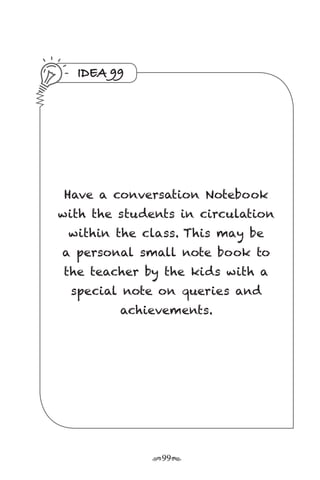 r99s
IDEA 99
Have a conversation Notebook
with the students in circulation
within the class. This may be
a personal small note book to
the teacher by the kids with a
special note on queries and
achievements.
 
