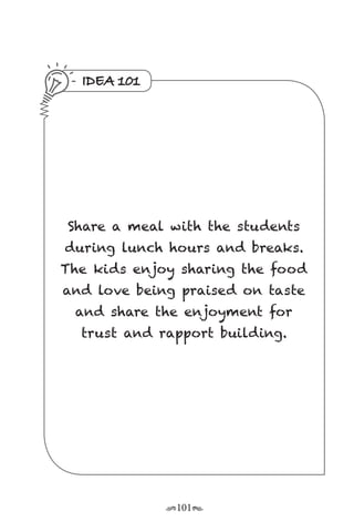 r101s
IDEA 101
Share a meal with the students
during lunch hours and breaks.
The kids enjoy sharing the food
and love being praised on taste
and share the enjoyment for
trust and rapport building.
 