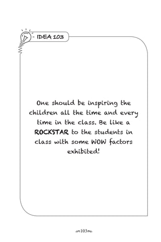 r103s
IDEA 103
One should be inspiring the
children all the time and every
time in the class. Be like a
ROCKSTAR to the students in
class with some WOW factors
exhibited!
 